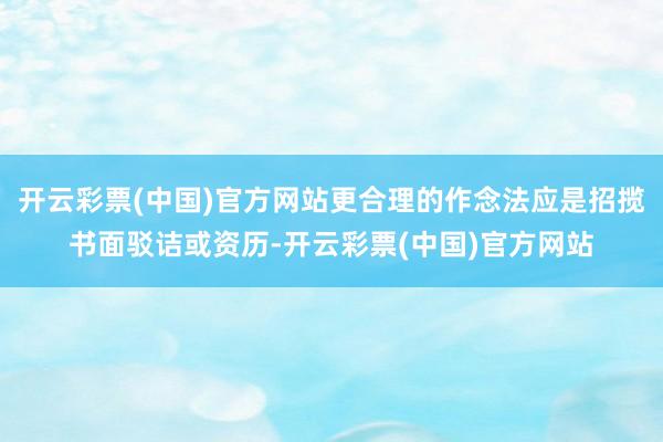 开云彩票(中国)官方网站更合理的作念法应是招揽书面驳诘或资历-开云彩票(中国)官方网站