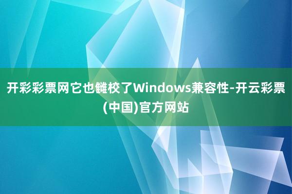 开彩彩票网它也雠校了Windows兼容性-开云彩票(中国)官方网站