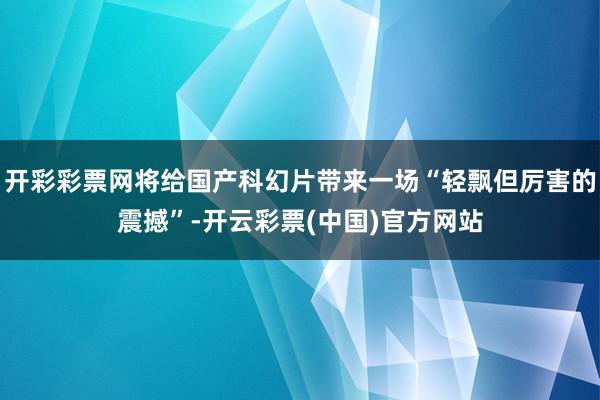 开彩彩票网将给国产科幻片带来一场“轻飘但厉害的震撼”-开云彩票(中国)官方网站