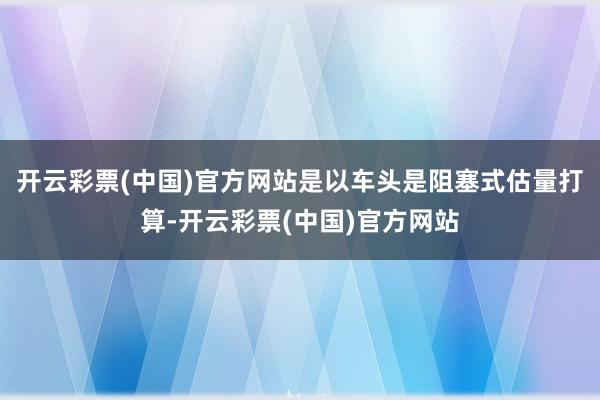 开云彩票(中国)官方网站是以车头是阻塞式估量打算-开云彩票(中国)官方网站