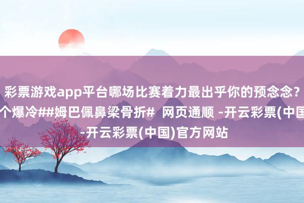 彩票游戏app平台哪场比赛着力最出乎你的预念念？#欧洲杯首个爆冷##姆巴佩鼻梁骨折#  网页通顺 -开云彩票(中国)官方网站