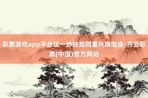 彩票游戏app平台这一妙技如同重兴旗饱读-开云彩票(中国)官方网站