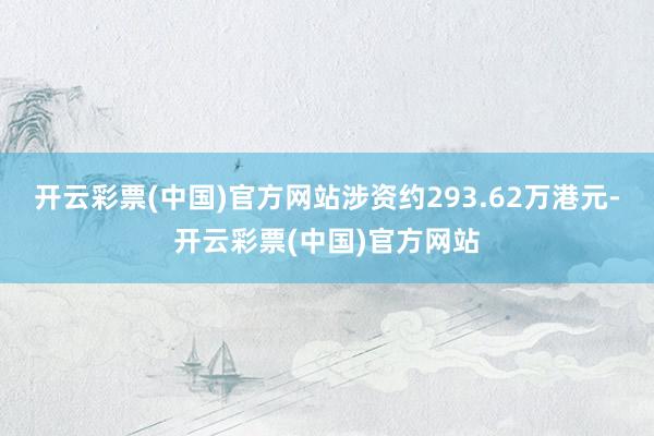 开云彩票(中国)官方网站涉资约293.62万港元-开云彩票(中国)官方网站