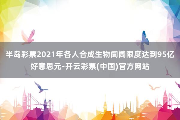 半岛彩票2021年各人合成生物阛阓限度达到95亿好意思元-开云彩票(中国)官方网站