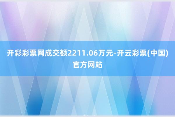 开彩彩票网成交额2211.06万元-开云彩票(中国)官方网站