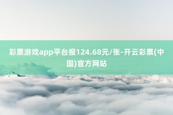 彩票游戏app平台报124.68元/张-开云彩票(中国)官方网站