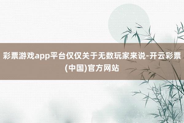 彩票游戏app平台仅仅关于无数玩家来说-开云彩票(中国)官方网站