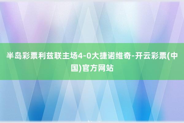 半岛彩票利兹联主场4-0大捷诺维奇-开云彩票(中国)官方网站