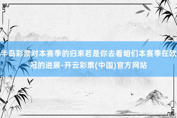 半岛彩票对本赛季的归来若是你去看咱们本赛季在欧冠的进展-开云彩票(中国)官方网站