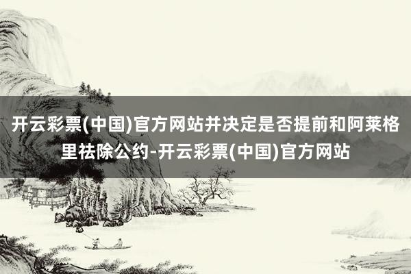 开云彩票(中国)官方网站并决定是否提前和阿莱格里祛除公约-开云彩票(中国)官方网站