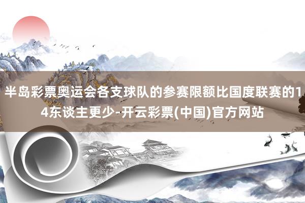 半岛彩票奥运会各支球队的参赛限额比国度联赛的14东谈主更少-开云彩票(中国)官方网站