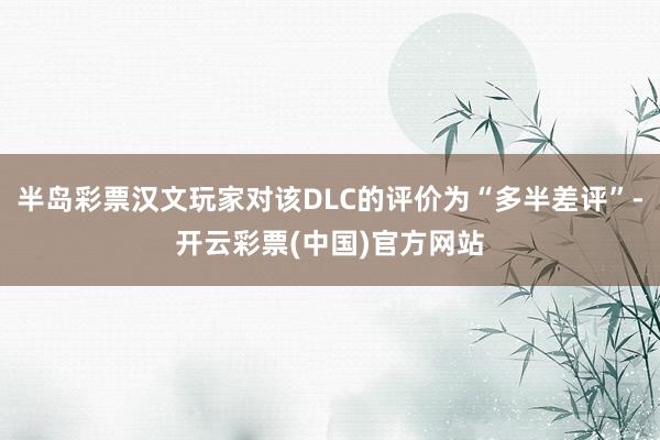 半岛彩票汉文玩家对该DLC的评价为“多半差评”-开云彩票(中国)官方网站