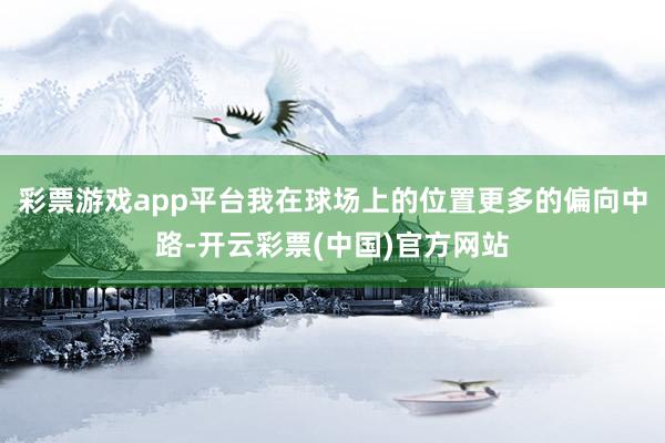 彩票游戏app平台我在球场上的位置更多的偏向中路-开云彩票(中国)官方网站