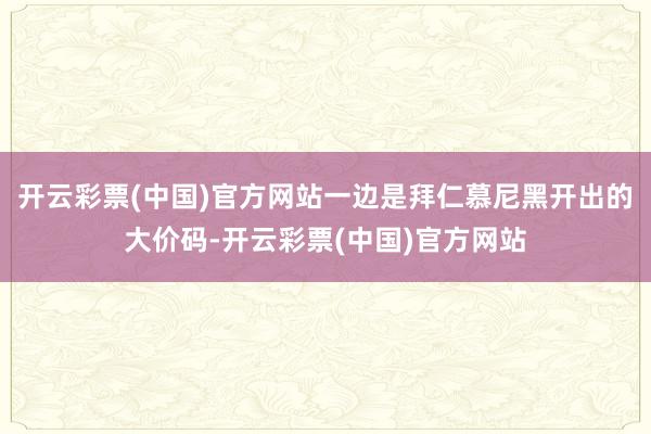 开云彩票(中国)官方网站一边是拜仁慕尼黑开出的大价码-开云彩票(中国)官方网站