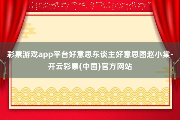 彩票游戏app平台好意思东谈主好意思图赵小棠-开云彩票(中国)官方网站