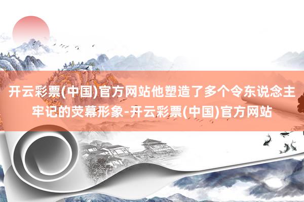 开云彩票(中国)官方网站他塑造了多个令东说念主牢记的荧幕形象-开云彩票(中国)官方网站