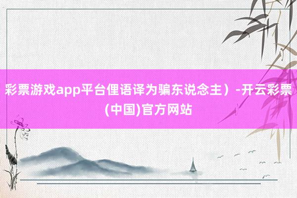 彩票游戏app平台俚语译为骗东说念主）-开云彩票(中国)官方网站