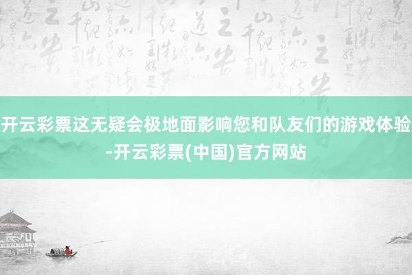 开云彩票这无疑会极地面影响您和队友们的游戏体验-开云彩票(中国)官方网站