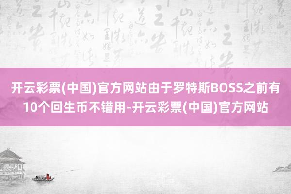 开云彩票(中国)官方网站由于罗特斯BOSS之前有10个回生币不错用-开云彩票(中国)官方网站