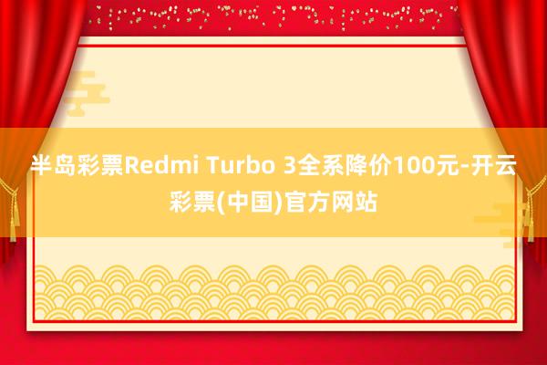 半岛彩票Redmi Turbo 3全系降价100元-开云彩票(中国)官方网站