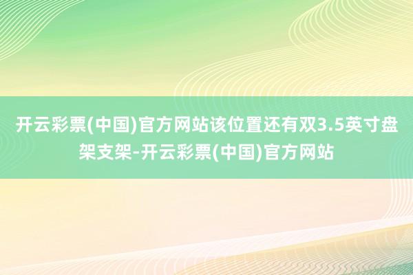 开云彩票(中国)官方网站该位置还有双3.5英寸盘架支架-开云彩票(中国)官方网站