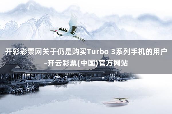 开彩彩票网关于仍是购买Turbo 3系列手机的用户-开云彩票(中国)官方网站