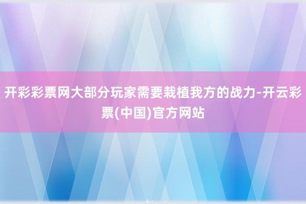 开彩彩票网大部分玩家需要栽植我方的战力-开云彩票(中国)官方网站