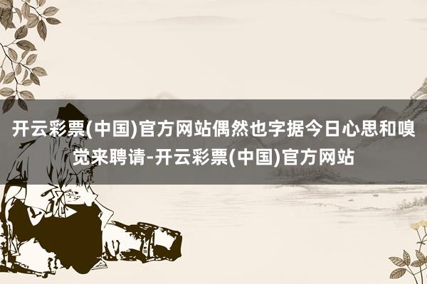 开云彩票(中国)官方网站偶然也字据今日心思和嗅觉来聘请-开云彩票(中国)官方网站