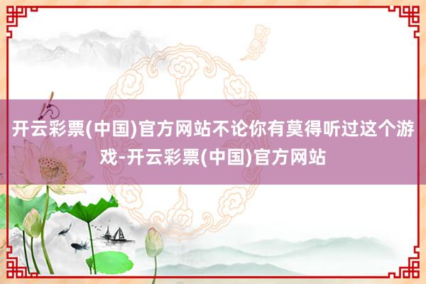 开云彩票(中国)官方网站不论你有莫得听过这个游戏-开云彩票(中国)官方网站