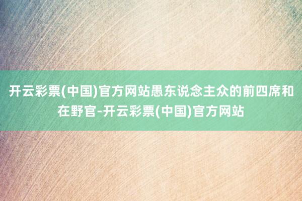 开云彩票(中国)官方网站愚东说念主众的前四席和在野官-开云彩票(中国)官方网站