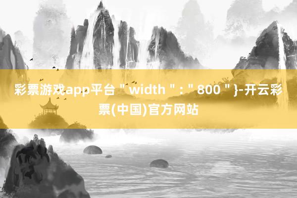 彩票游戏app平台＂width＂:＂800＂}-开云彩票(中国)官方网站