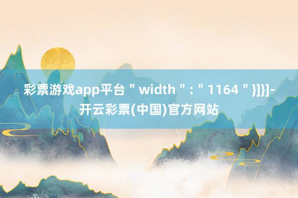 彩票游戏app平台＂width＂:＂1164＂}]}]-开云彩票(中国)官方网站