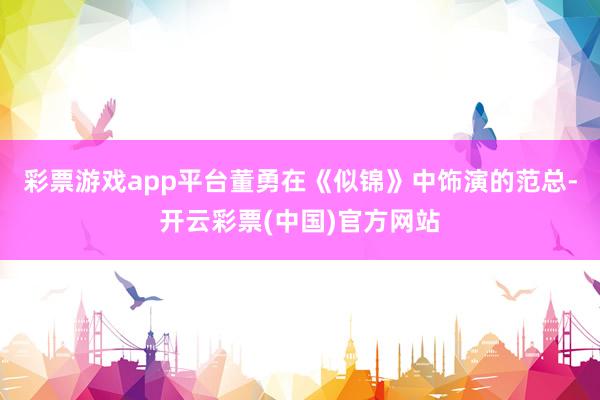 彩票游戏app平台董勇在《似锦》中饰演的范总-开云彩票(中国)官方网站