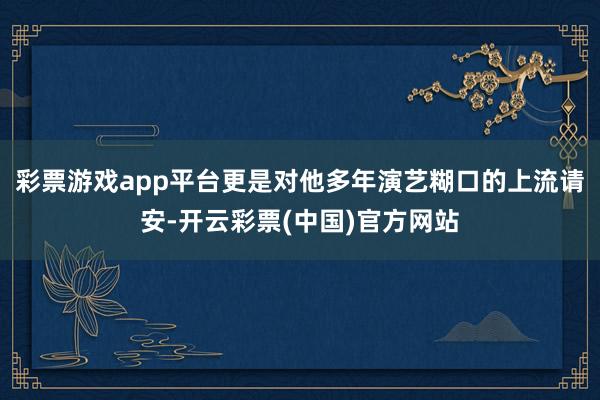 彩票游戏app平台更是对他多年演艺糊口的上流请安-开云彩票(中国)官方网站