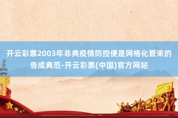 开云彩票2003年非典疫情防控便是网格化管束的告成典范-开云彩票(中国)官方网站