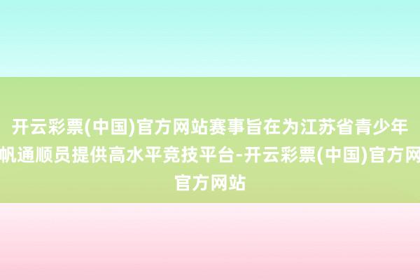 开云彩票(中国)官方网站赛事旨在为江苏省青少年风帆通顺员提供高水平竞技平台-开云彩票(中国)官方网站