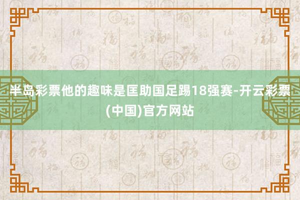 半岛彩票他的趣味是匡助国足踢18强赛-开云彩票(中国)官方网站