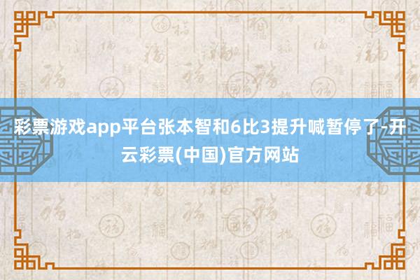 彩票游戏app平台张本智和6比3提升喊暂停了-开云彩票(中国)官方网站