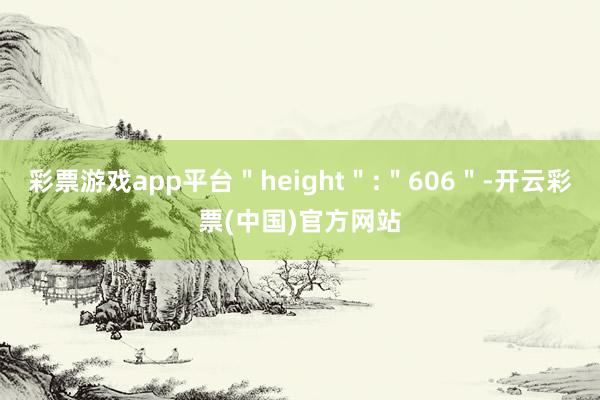 彩票游戏app平台＂height＂:＂606＂-开云彩票(中国)官方网站