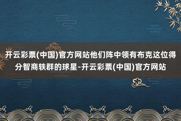 开云彩票(中国)官方网站他们阵中领有布克这位得分智商轶群的球星-开云彩票(中国)官方网站