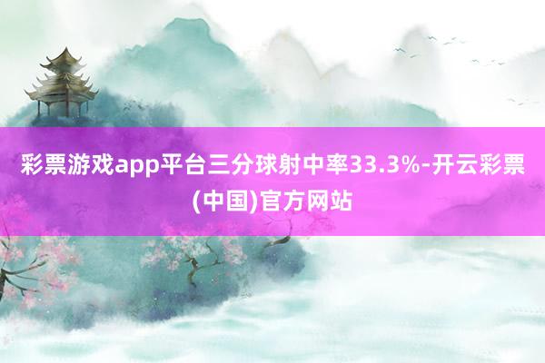 彩票游戏app平台三分球射中率33.3%-开云彩票(中国)官方网站