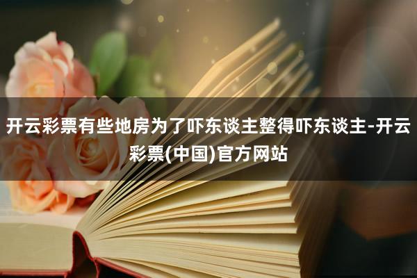 开云彩票有些地房为了吓东谈主整得吓东谈主-开云彩票(中国)官方网站