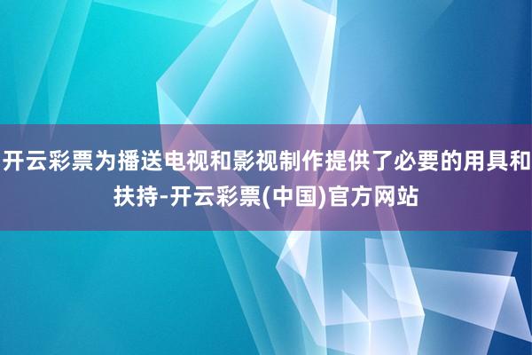 开云彩票为播送电视和影视制作提供了必要的用具和扶持-开云彩票(中国)官方网站