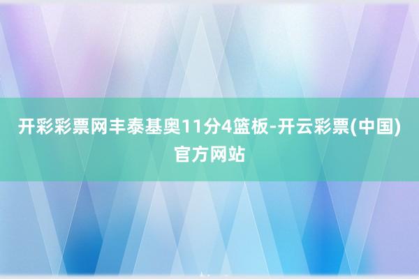 开彩彩票网丰泰基奥11分4篮板-开云彩票(中国)官方网站