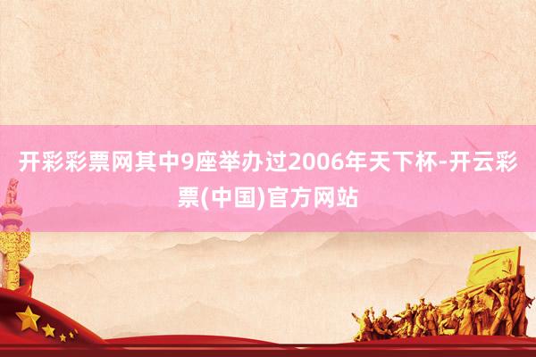 开彩彩票网其中9座举办过2006年天下杯-开云彩票(中国)官方网站