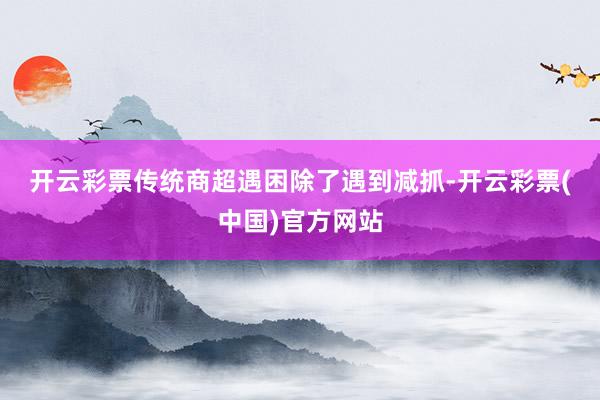 开云彩票　　传统商超遇困　　除了遇到减抓-开云彩票(中国)官方网站