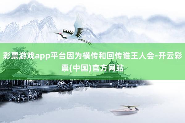 彩票游戏app平台因为横传和回传谁王人会-开云彩票(中国)官方网站