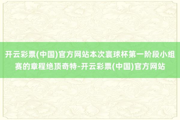 开云彩票(中国)官方网站本次寰球杯第一阶段小组赛的章程绝顶奇特-开云彩票(中国)官方网站