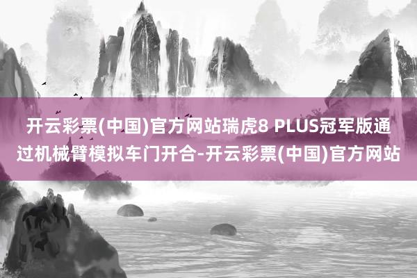 开云彩票(中国)官方网站瑞虎8 PLUS冠军版通过机械臂模拟车门开合-开云彩票(中国)官方网站