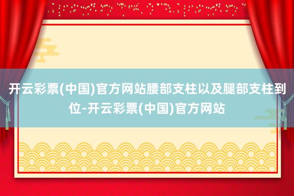 开云彩票(中国)官方网站腰部支柱以及腿部支柱到位-开云彩票(中国)官方网站